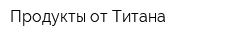 Продукты от Титана