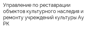 Управление по реставрации объектов культурного наследия и ремонту учреждений культуры Ау РК