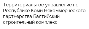 Территориальное управление по Республике Коми Некоммерческого партнерства Балтийский строительный комплекс