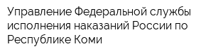 Управление Федеральной службы исполнения наказаний России по Республике Коми