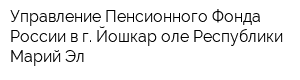 Управление Пенсионного Фонда России в г Йошкар-оле Республики Марий Эл