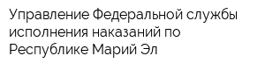 Управление Федеральной службы исполнения наказаний по Республике Марий Эл