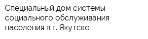 Специальный дом системы социального обслуживания населения в г Якутске