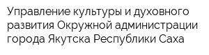 Управление культуры и духовного развития Окружной администрации города Якутска Республики Саха