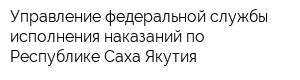Управление федеральной службы исполнения наказаний по Республике Саха Якутия