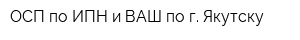 ОСП по ИПН и ВАШ по г Якутску