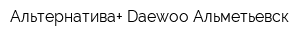 Альтернатива+ Daewoo Альметьевск