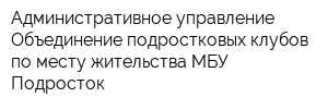 Административное управление Объединение подростковых клубов по месту жительства МБУ Подросток