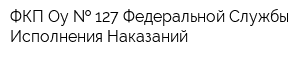 ФКП Оу   127 Федеральной Службы Исполнения Наказаний