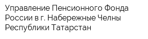 Управление Пенсионного Фонда России в г Набережные Челны Республики Татарстан