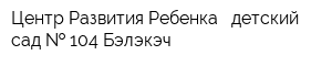 Центр Развития Ребенка - детский сад   104 Бэлэкэч
