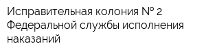 Исправительная колония   2 Федеральной службы исполнения наказаний