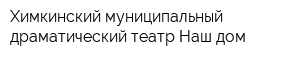 Химкинский муниципальный драматический театр Наш дом