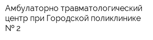Амбулаторно-травматологический центр при Городской поликлинике   2