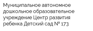 Муниципальное автономное дошкольное образовательное учреждение Центр развития ребенка Детский сад   173