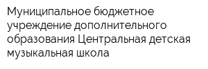 Муниципальное бюджетное учреждение дополнительного образования Центральная детская музыкальная школа