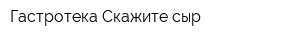 Гастротека Скажите сыр
