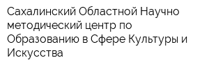 Сахалинский Областной Научно-методический центр по Образованию в Сфере Культуры и Искусства