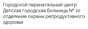 Городской перинатальный центр Детская городская больница   10 отделение охраны репродуктивного здоровья