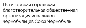 Пятигорская городская благотворительная общественная организация инвалидов-чернобыльцев Союз-Чернобыль