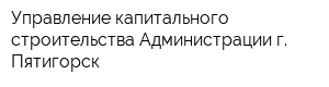 Управление капитального строительства Администрации г Пятигорск