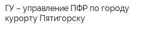 ГУ – управление ПФР по городу-курорту Пятигорску