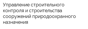 Управление строительного контроля и строительства сооружений природоохранного назначения