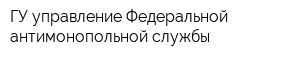 ГУ управление Федеральной антимонопольной службы