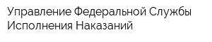 Управление Федеральной Службы Исполнения Наказаний