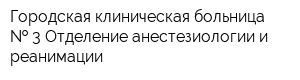 Городская клиническая больница   3 Отделение анестезиологии и реанимации