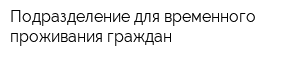 Подразделение для временного проживания граждан