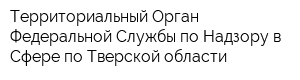 Территориальный Орган Федеральной Службы по Надзору в Сфере по Тверской области