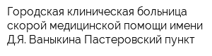 Городская клиническая больница скорой медицинской помощи имени ДЯ Ваныкина Пастеровский пункт