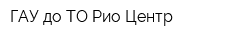 ГАУ до ТО Рио-Центр