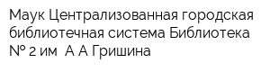 Маук Централизованная городская библиотечная система Библиотека   2 им ААГришина