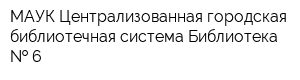 МАУК Централизованная городская библиотечная система Библиотека   6