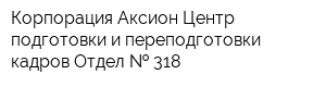Корпорация Аксион Центр подготовки и переподготовки кадров Отдел   318