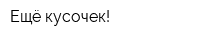 Ещё кусочек!