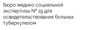 Бюро медико-социальной экспертизы   19 для освидетельствования больных туберкулезом