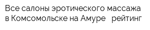 Все салоны эротического массажа в Комсомольске-на-Амуре - рейтинг