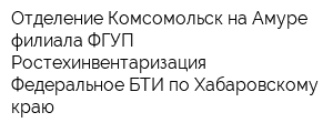 Отделение Комсомольск-на-Амуре филиала ФГУП Ростехинвентаризация - Федеральное БТИ по Хабаровскому краю