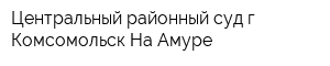 Центральный районный суд г Комсомольск-На-Амуре
