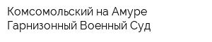 Комсомольский-на-Амуре Гарнизонный Военный Суд