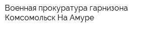 Военная прокуратура гарнизона Комсомольск-На-Амуре