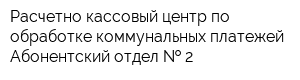 Расчетно-кассовый центр по обработке коммунальных платежей Абонентский отдел   2