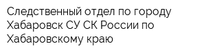 Следственный отдел по городу Хабаровск СУ СК России по Хабаровскому краю