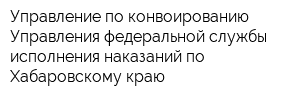 Управление по конвоированию Управления федеральной службы исполнения наказаний по Хабаровскому краю