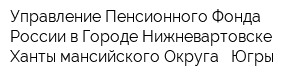 Управление Пенсионного Фонда России в Городе Нижневартовске Ханты-мансийского Округа - Югры