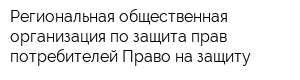 Региональная общественная организация по защита прав потребителей Право на защиту