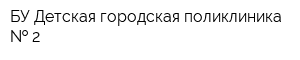 БУ Детская городская поликлиника   2